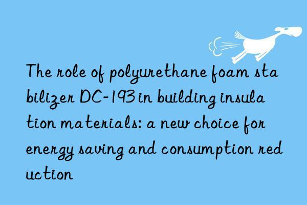 The role of polyurethane foam stabilizer DC-193 in building insulation materials: a new choice for energy saving and consumption reduction
