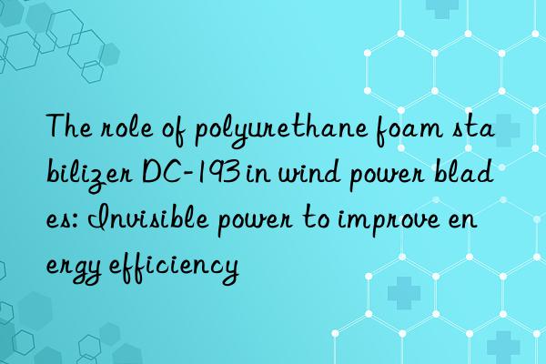 The role of polyurethane foam stabilizer DC-193 in wind power blades: Invisible power to improve energy efficiency