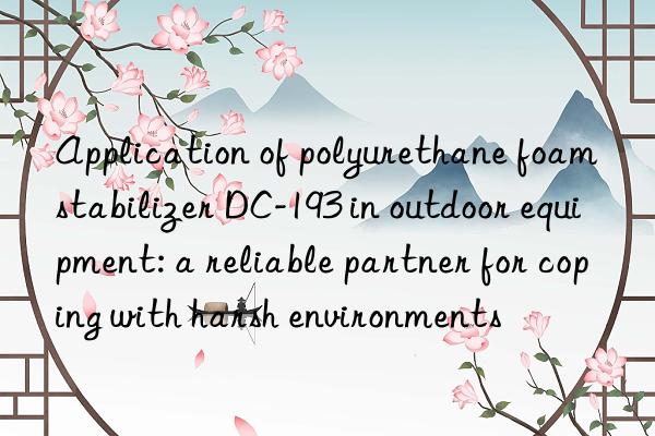 Application of polyurethane foam stabilizer DC-193 in outdoor equipment: a reliable partner for coping with harsh environments