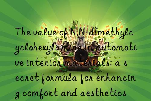 The value of N,N-dimethylcyclohexylamine in automotive interior materials: a secret formula for enhancing comfort and aesthetics