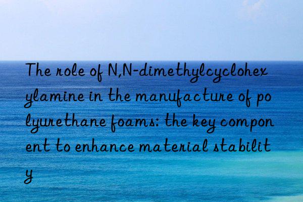The role of N,N-dimethylcyclohexylamine in the manufacture of polyurethane foams: the key component to enhance material stability