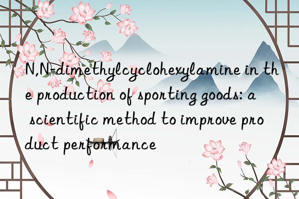 N,N-dimethylcyclohexylamine in the production of sporting goods: a scientific method to improve product performance