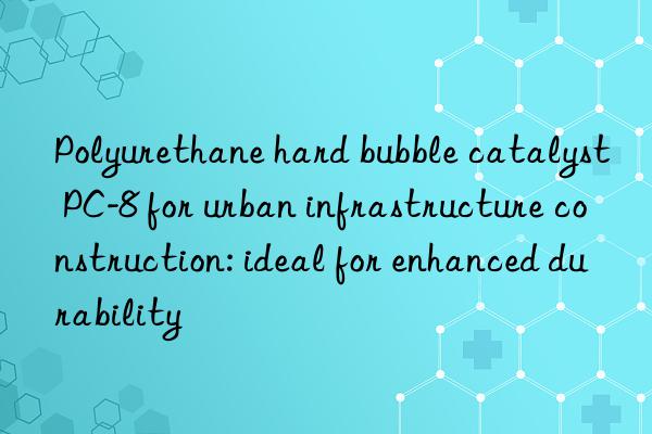 Polyurethane hard bubble catalyst PC-8 for urban infrastructure construction: ideal for enhanced durability