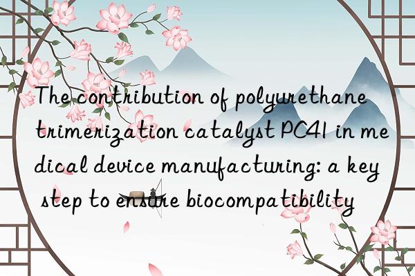 The contribution of polyurethane trimerization catalyst PC41 in medical device manufacturing: a key step to ensure biocompatibility