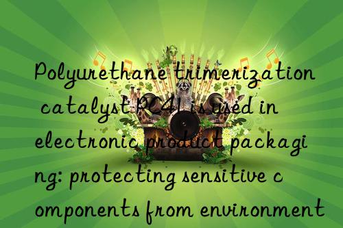 Polyurethane trimerization catalyst PC41 is used in electronic product packaging: protecting sensitive components from environmental impact