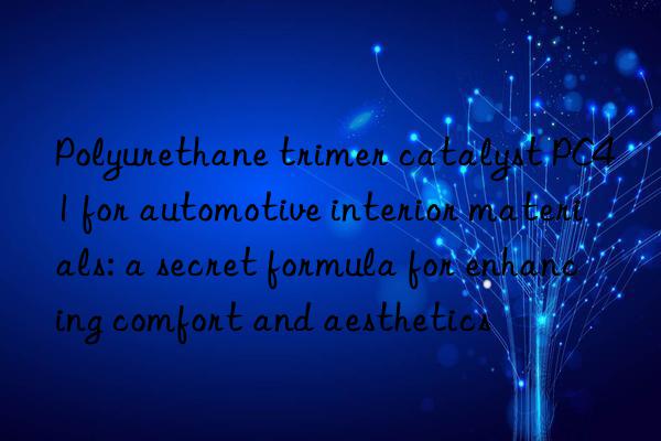 Polyurethane trimer catalyst PC41 for automotive interior materials: a secret formula for enhancing comfort and aesthetics