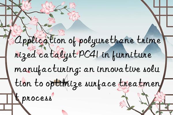 Application of polyurethane trimerized catalyst PC41 in furniture manufacturing: an innovative solution to optimize surface treatment process