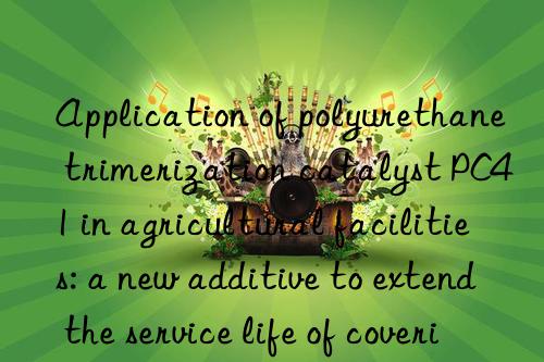 Application of polyurethane trimerization catalyst PC41 in agricultural facilities: a new additive to extend the service life of covering materials