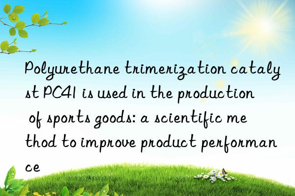 Polyurethane trimerization catalyst PC41 is used in the production of sports goods: a scientific method to improve product performance