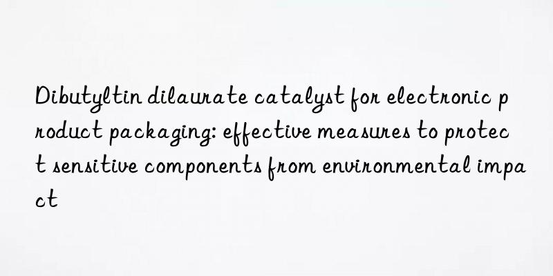 Dibutyltin dilaurate catalyst for electronic product packaging: effective measures to protect sensitive components from environmental impact