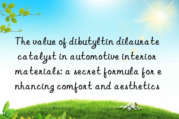 The value of dibutyltin dilaurate catalyst in automotive interior materials: a secret formula for enhancing comfort and aesthetics