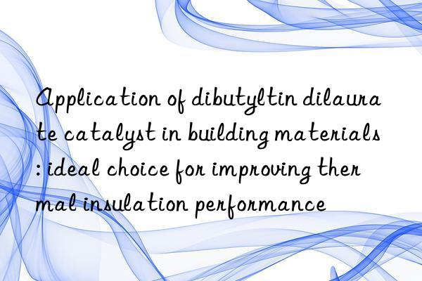 Application of dibutyltin dilaurate catalyst in building materials: ideal choice for improving thermal insulation performance