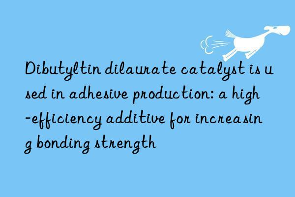 Dibutyltin dilaurate catalyst is used in adhesive production: a high-efficiency additive for increasing bonding strength
