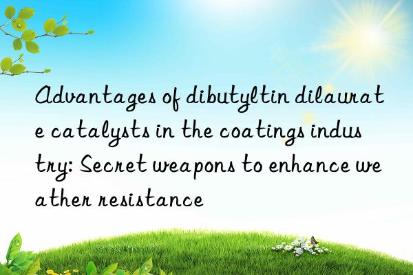 Advantages of dibutyltin dilaurate catalysts in the coatings industry: Secret weapons to enhance weather resistance