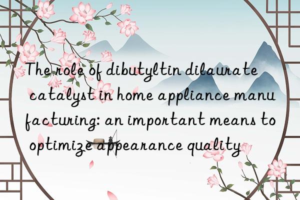 The role of dibutyltin dilaurate catalyst in home appliance manufacturing: an important means to optimize appearance quality