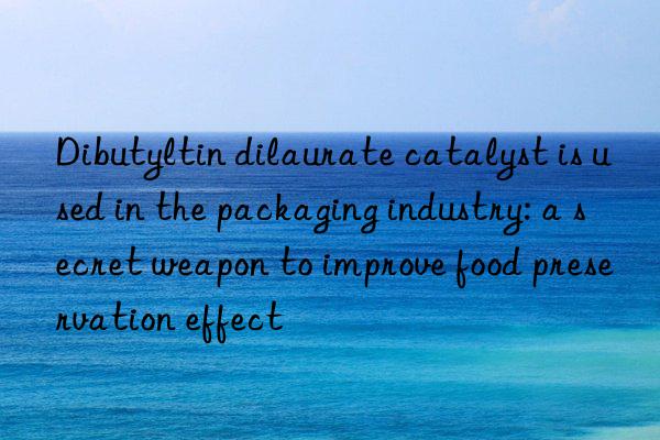 Dibutyltin dilaurate catalyst is used in the packaging industry: a secret weapon to improve food preservation effect