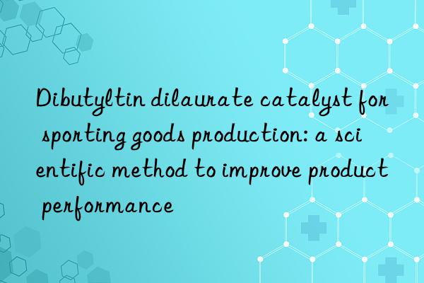 Dibutyltin dilaurate catalyst for sporting goods production: a scientific method to improve product performance