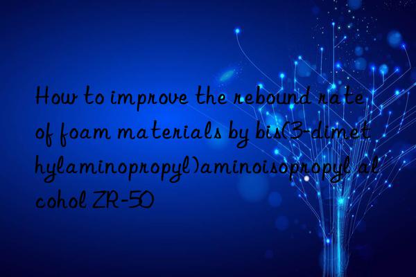 How to improve the rebound rate of foam materials by bis(3-dimethylaminopropyl)aminoisopropyl alcohol ZR-50