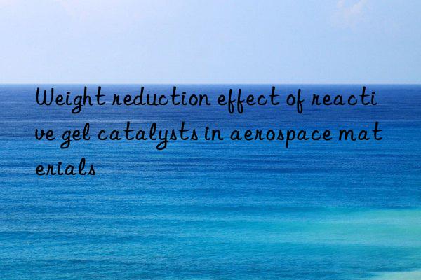Weight reduction effect of reactive gel catalysts in aerospace materials