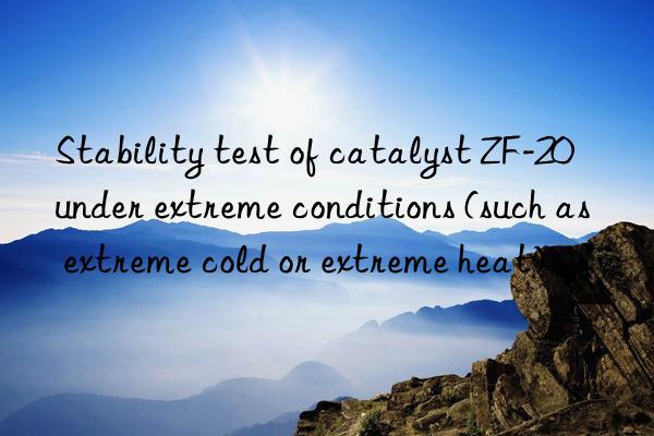 Stability test of catalyst ZF-20 under extreme conditions (such as extreme cold or extreme heat)