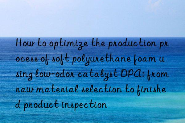 How to optimize the production process of soft polyurethane foam using low-odor catalyst DPA: from raw material selection to finished product inspection