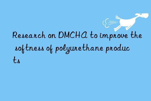 Research on DMCHA to improve the softness of polyurethane products