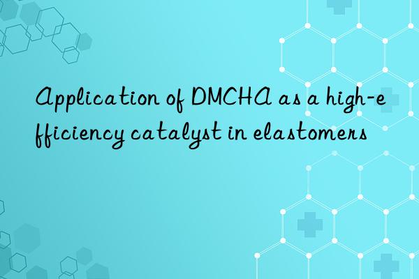 Application of DMCHA as a high-efficiency catalyst in elastomers