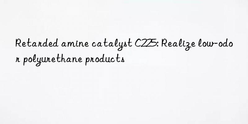 Retarded amine catalyst C225: Realize low-odor polyurethane products