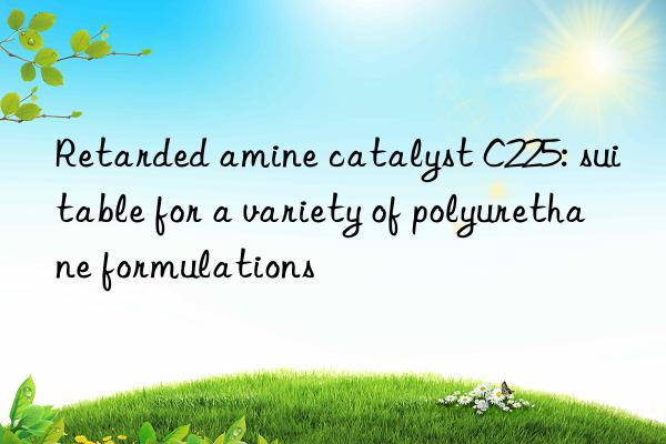 Retarded amine catalyst C225: suitable for a variety of polyurethane formulations