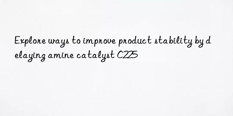 Explore ways to improve product stability by delaying amine catalyst C225