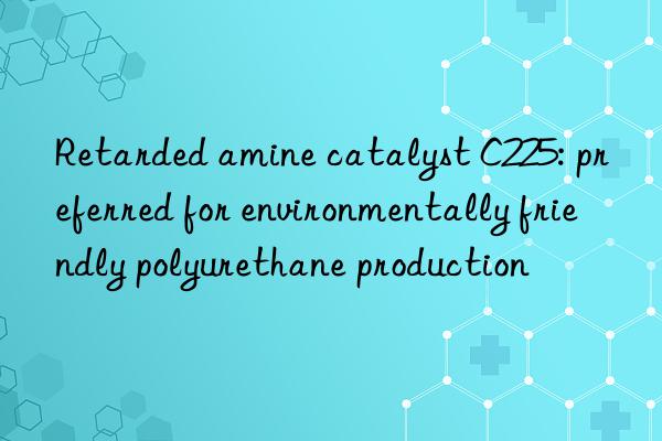 Retarded amine catalyst C225: preferred for environmentally friendly polyurethane production