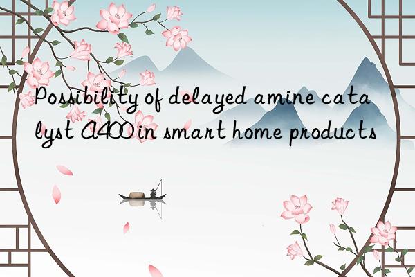 Possibility of delayed amine catalyst A400 in smart home products