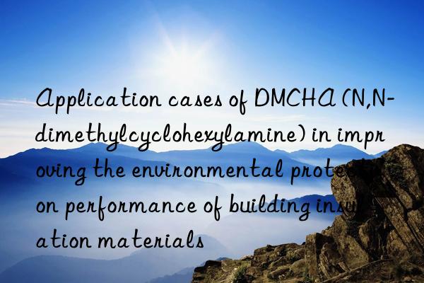 Application cases of DMCHA (N,N-dimethylcyclohexylamine) in improving the environmental protection performance of building insulation materials