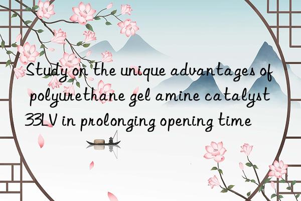 Study on the unique advantages of polyurethane gel amine catalyst 33LV in prolonging opening time