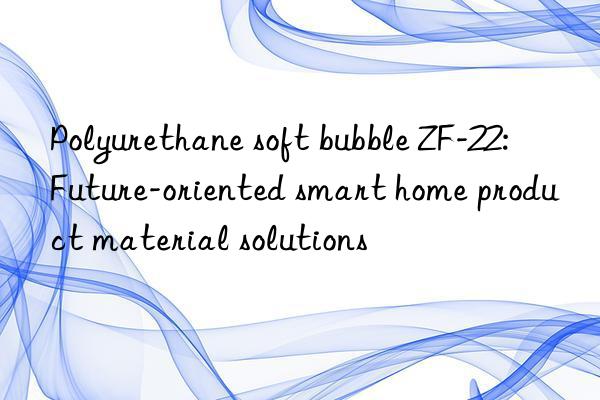 Polyurethane soft bubble ZF-22: Future-oriented smart home product material solutions
