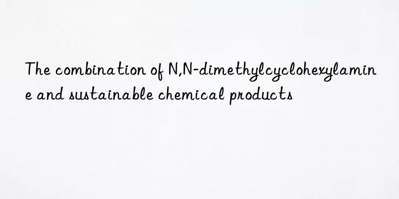 The combination of N,N-dimethylcyclohexylamine and sustainable chemical products