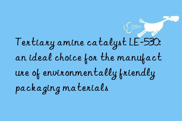 Tertiary amine catalyst LE-530: an ideal choice for the manufacture of environmentally friendly packaging materials