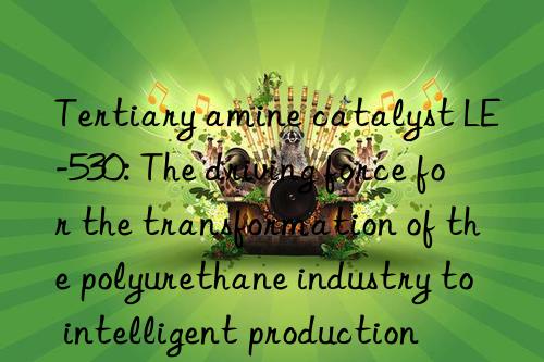Tertiary amine catalyst LE-530: The driving force for the transformation of the polyurethane industry to intelligent production