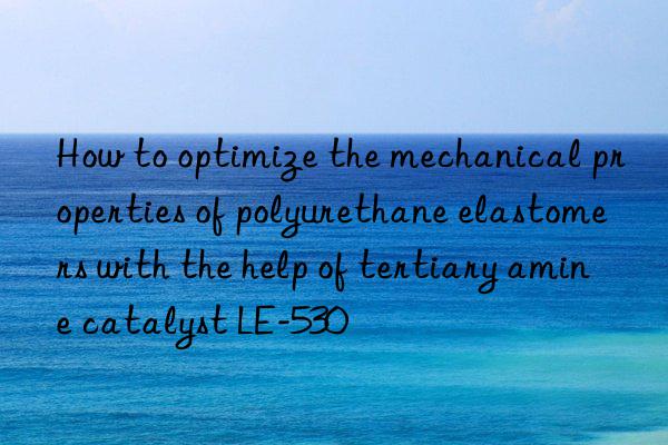 How to optimize the mechanical properties of polyurethane elastomers with the help of tertiary amine catalyst LE-530