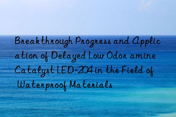 Breakthrough Progress and Application of Delayed Low Odor amine Catalyst LED-204 in the Field of Waterproof Materials