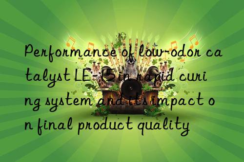 Performance of low-odor catalyst LE-15 in rapid curing system and its impact on final product quality
