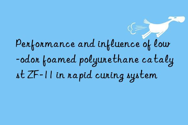 Performance and influence of low-odor foamed polyurethane catalyst ZF-11 in rapid curing system