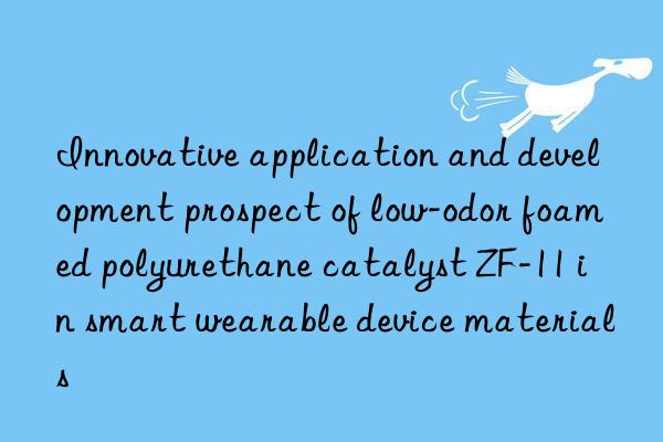 Innovative application and development prospect of low-odor foamed polyurethane catalyst ZF-11 in smart wearable device materials