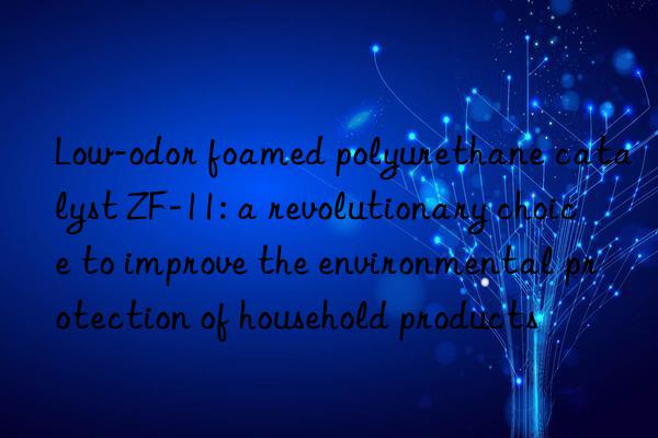 Low-odor foamed polyurethane catalyst ZF-11: a revolutionary choice to improve the environmental protection of household products