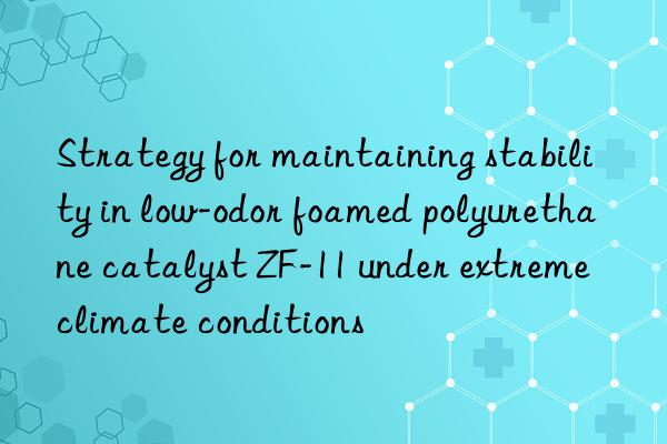 Strategy for maintaining stability in low-odor foamed polyurethane catalyst ZF-11 under extreme climate conditions