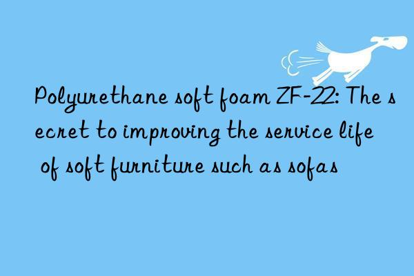 Polyurethane soft foam ZF-22: The secret to improving the service life of soft furniture such as sofas