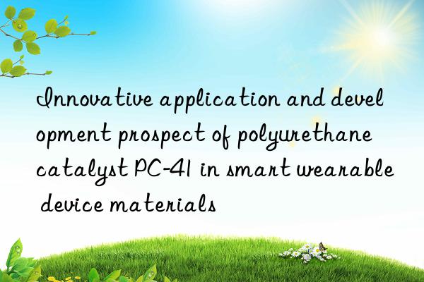 Innovative application and development prospect of polyurethane catalyst PC-41 in smart wearable device materials