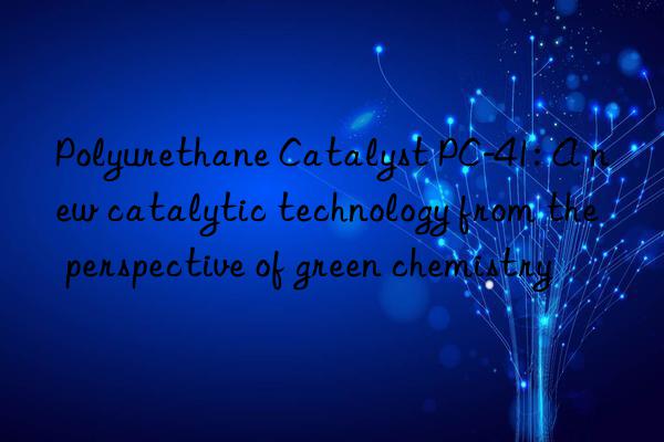 Polyurethane Catalyst PC-41: A new catalytic technology from the perspective of green chemistry