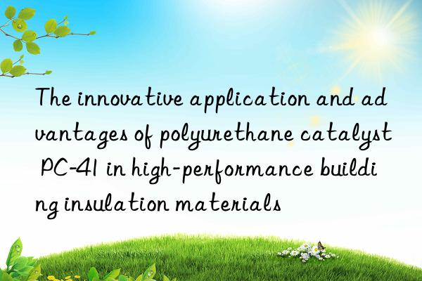 The innovative application and advantages of polyurethane catalyst PC-41 in high-performance building insulation materials