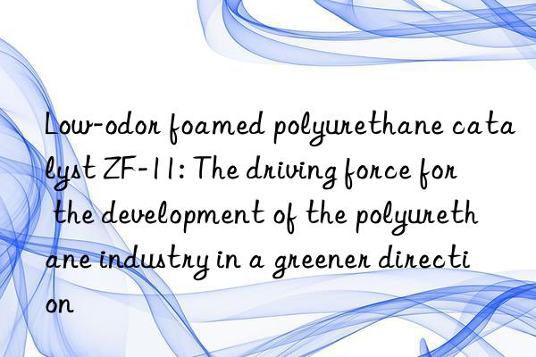 Low-odor foamed polyurethane catalyst ZF-11: The driving force for the development of the polyurethane industry in a greener direction